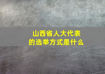 山西省人大代表的选举方式是什么