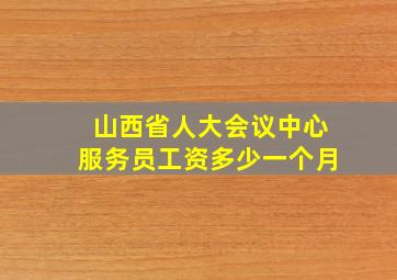 山西省人大会议中心服务员工资多少一个月