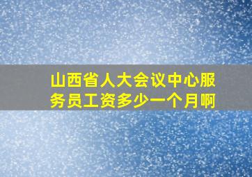 山西省人大会议中心服务员工资多少一个月啊