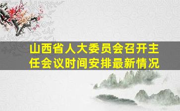 山西省人大委员会召开主任会议时间安排最新情况