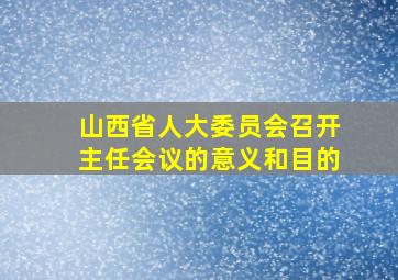 山西省人大委员会召开主任会议的意义和目的