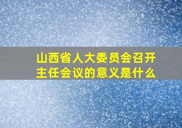 山西省人大委员会召开主任会议的意义是什么