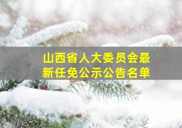 山西省人大委员会最新任免公示公告名单