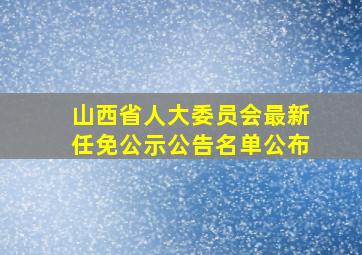 山西省人大委员会最新任免公示公告名单公布