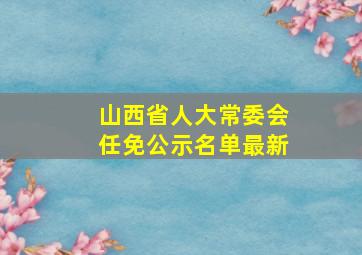 山西省人大常委会任免公示名单最新