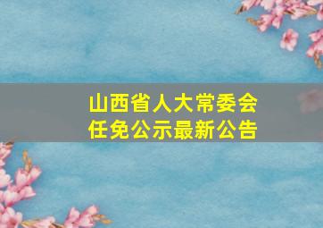 山西省人大常委会任免公示最新公告