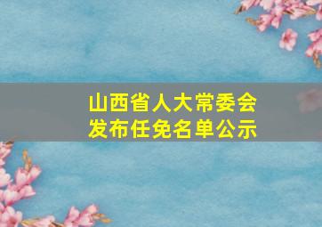 山西省人大常委会发布任免名单公示