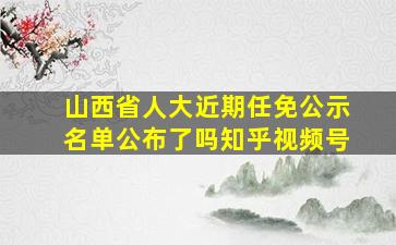 山西省人大近期任免公示名单公布了吗知乎视频号