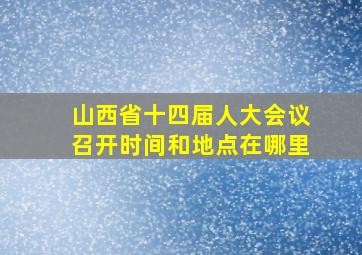 山西省十四届人大会议召开时间和地点在哪里