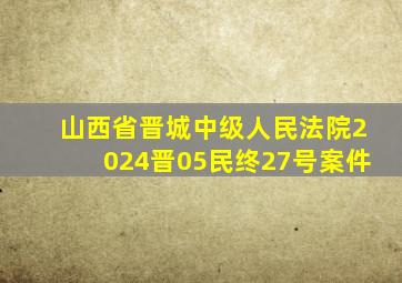 山西省晋城中级人民法院2024晋05民终27号案件