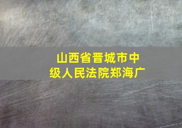 山西省晋城市中级人民法院郑海广