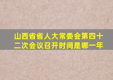 山西省省人大常委会第四十二次会议召开时间是哪一年