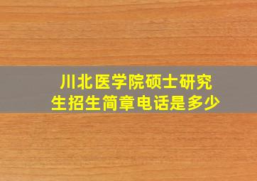 川北医学院硕士研究生招生简章电话是多少