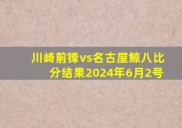 川崎前锋vs名古屋鲸八比分结果2024年6月2号