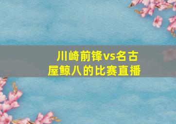 川崎前锋vs名古屋鲸八的比赛直播