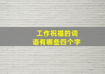 工作祝福的词语有哪些四个字