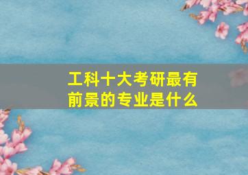 工科十大考研最有前景的专业是什么