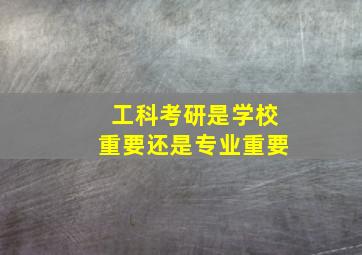 工科考研是学校重要还是专业重要