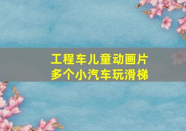 工程车儿童动画片多个小汽车玩滑梯