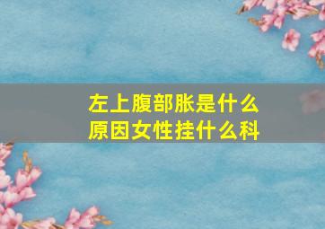 左上腹部胀是什么原因女性挂什么科