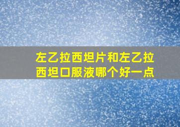 左乙拉西坦片和左乙拉西坦口服液哪个好一点