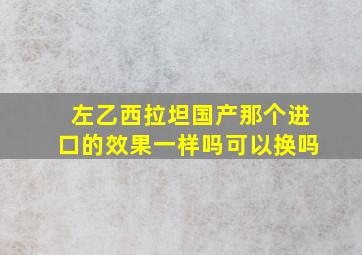 左乙西拉坦国产那个进口的效果一样吗可以换吗