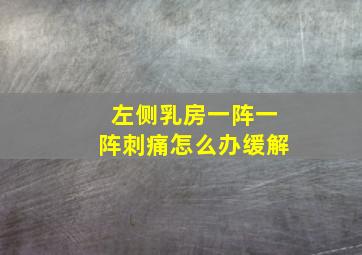 左侧乳房一阵一阵刺痛怎么办缓解