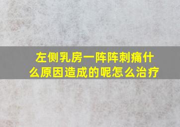 左侧乳房一阵阵刺痛什么原因造成的呢怎么治疗