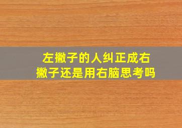 左撇子的人纠正成右撇子还是用右脑思考吗