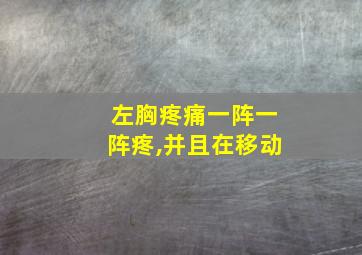 左胸疼痛一阵一阵疼,并且在移动