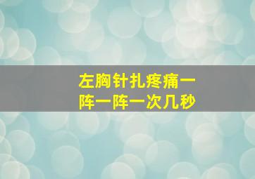 左胸针扎疼痛一阵一阵一次几秒