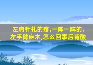 左胸针扎的疼,一阵一阵的,左手臂麻木,怎么回事后背酸