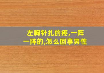 左胸针扎的疼,一阵一阵的,怎么回事男性