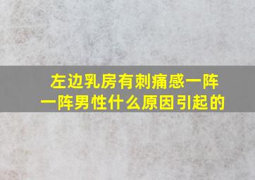 左边乳房有刺痛感一阵一阵男性什么原因引起的