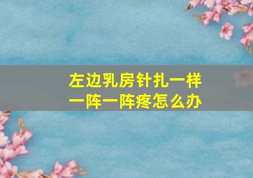 左边乳房针扎一样一阵一阵疼怎么办