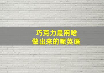 巧克力是用啥做出来的呢英语