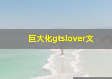 巨大化gtslover文