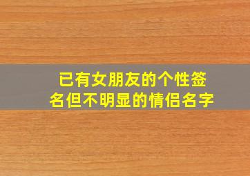 已有女朋友的个性签名但不明显的情侣名字