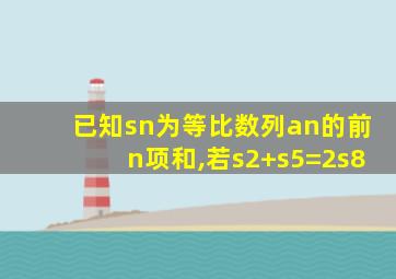 已知sn为等比数列an的前n项和,若s2+s5=2s8