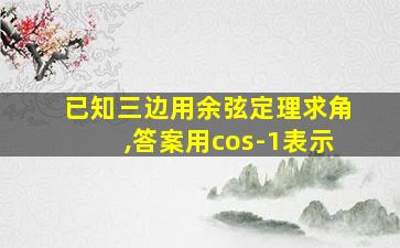 已知三边用余弦定理求角,答案用cos-1表示