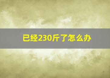 已经230斤了怎么办