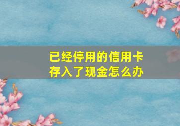 已经停用的信用卡存入了现金怎么办