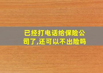 已经打电话给保险公司了,还可以不出险吗