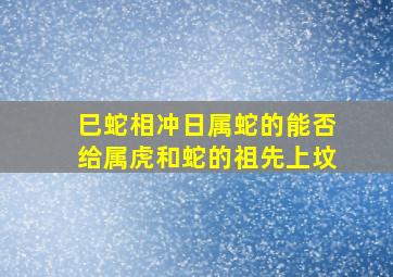 巳蛇相冲日属蛇的能否给属虎和蛇的祖先上坟