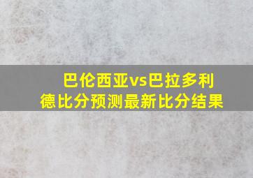 巴伦西亚vs巴拉多利德比分预测最新比分结果