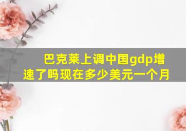 巴克莱上调中国gdp增速了吗现在多少美元一个月