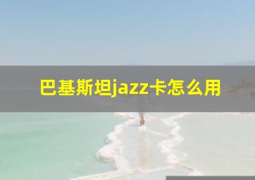 巴基斯坦jazz卡怎么用