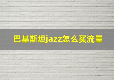 巴基斯坦jazz怎么买流量