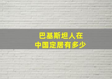 巴基斯坦人在中国定居有多少