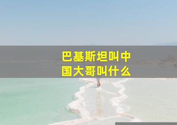 巴基斯坦叫中国大哥叫什么